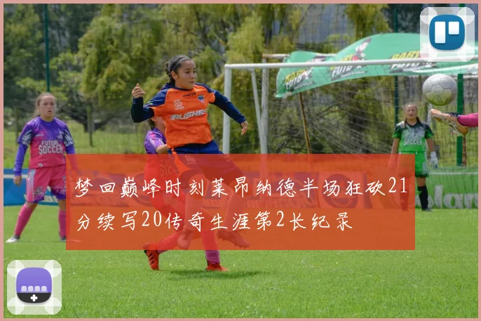 梦回巅峰时刻莱昂纳德半场狂砍21分续写20传奇生涯第2长纪录