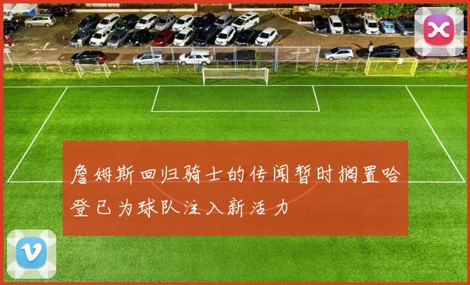 詹姆斯回归骑士的传闻暂时搁置哈登已为球队注入新活力