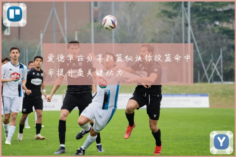 爱德华兹分享扣篮秘诀称投篮命中率提升是关键动力