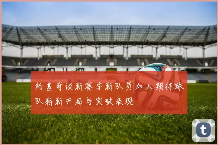 约基奇谈新赛季新队员加入期待球队崭新开局与突破表现