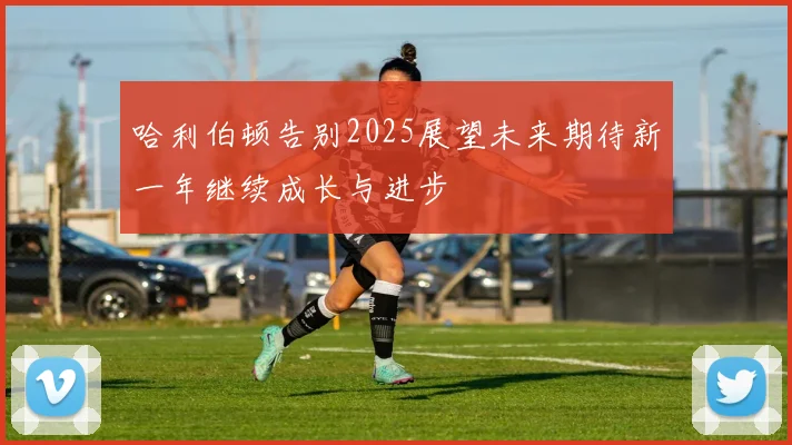 哈利伯顿告别2025展望未来期待新一年继续成长与进步