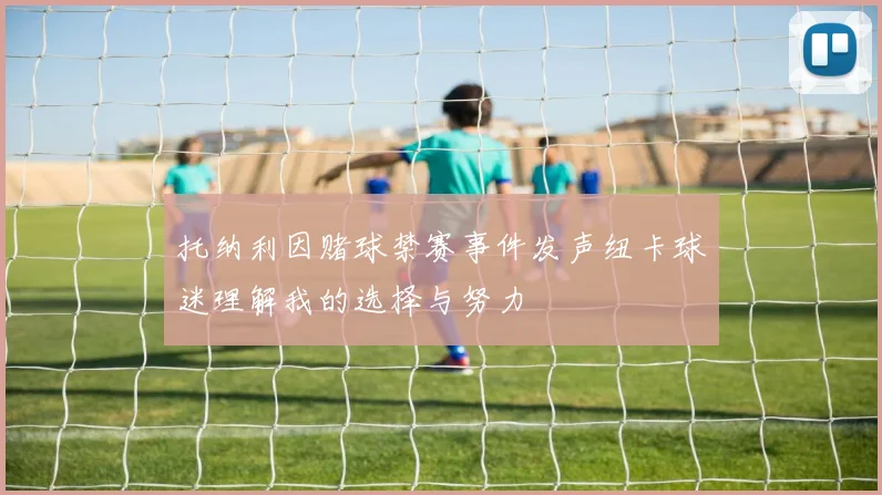 托纳利因赌球禁赛事件发声纽卡球迷理解我的选择与努力