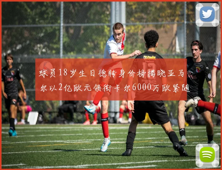 球员18岁生日德转身价榜揭晓亚马尔以2亿欧元领衔卡尔6000万欧紧随其后