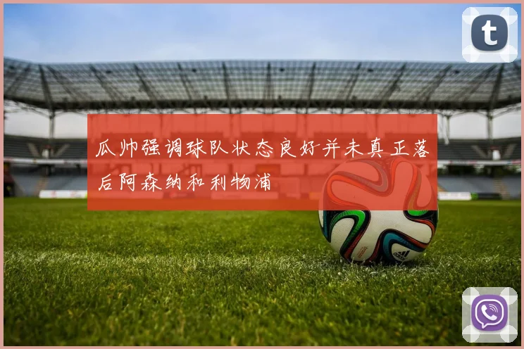 瓜帅强调球队状态良好并未真正落后阿森纳和利物浦