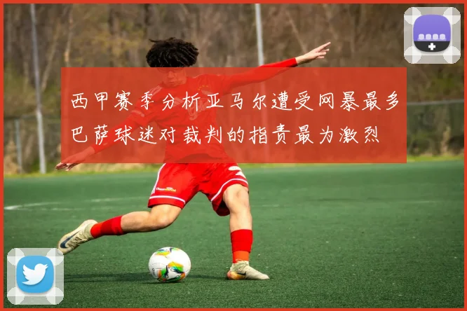 西甲赛季分析亚马尔遭受网暴最多巴萨球迷对裁判的指责最为激烈