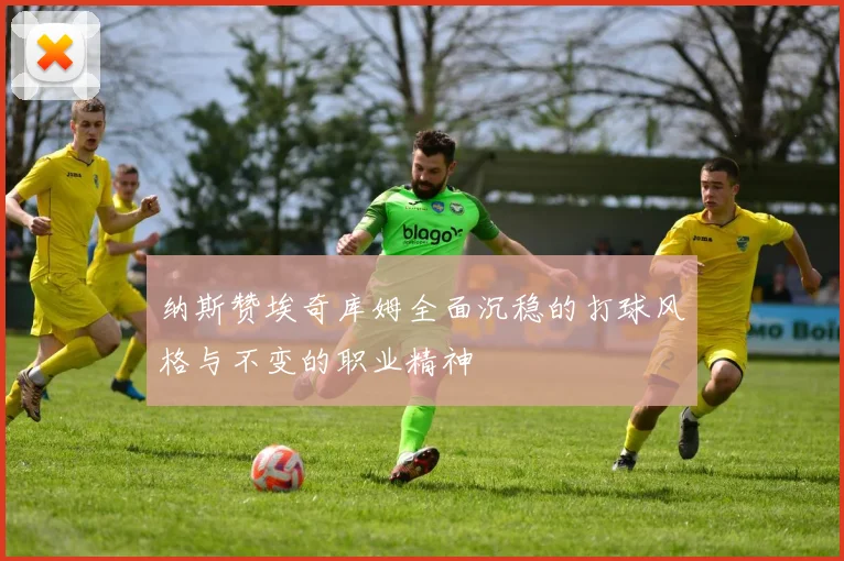 纳斯赞埃奇库姆全面沉稳的打球风格与不变的职业精神