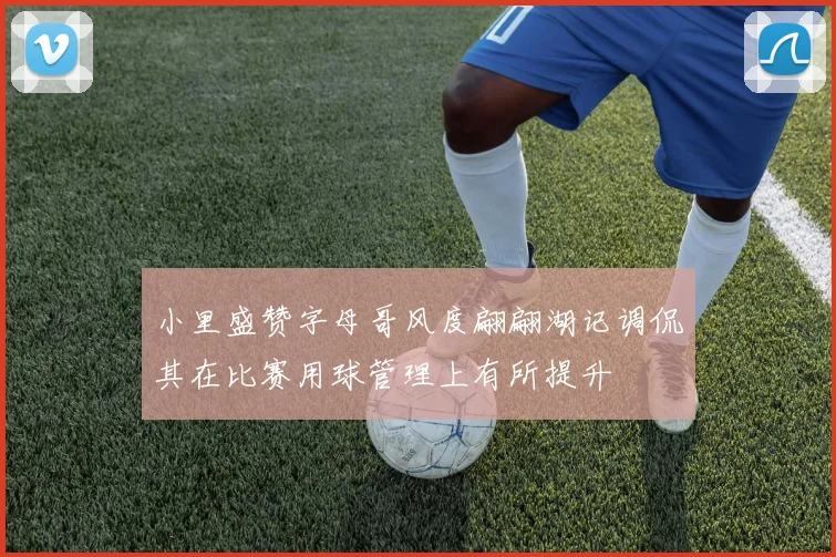 小里盛赞字母哥风度翩翩湖记调侃其在比赛用球管理上有所提升