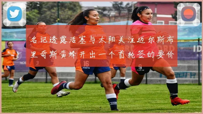 名记透露活塞与太阳关注迈尔斯布里奇斯黄蜂开出一个首轮签的要价