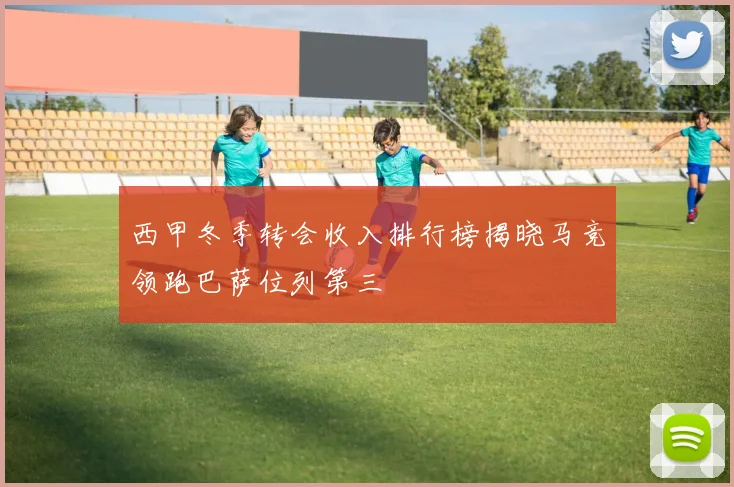 西甲冬季转会收入排行榜揭晓马竞领跑巴萨位列第三