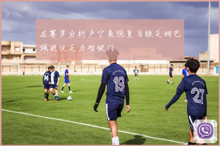 龙赛罗分析卢宁表现皇马缺乏姆巴佩进攻乏力难破门
