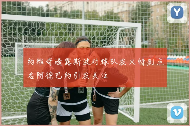 约维奇透露斯波对球队发火特别点名阿德巴约引发关注