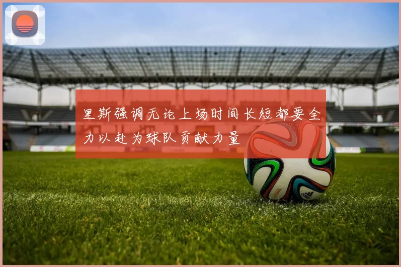 里斯强调无论上场时间长短都要全力以赴为球队贡献力量