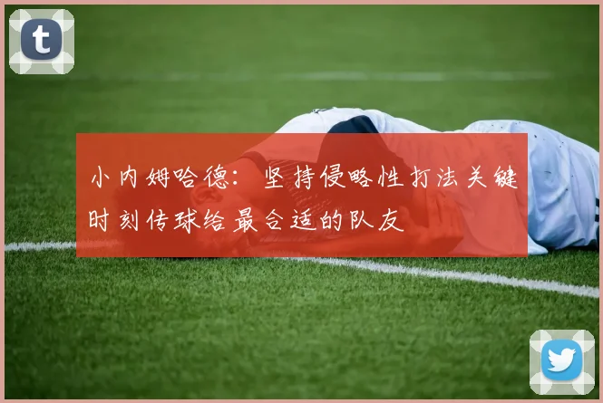 小内姆哈德：坚持侵略性打法关键时刻传球给最合适的队友
