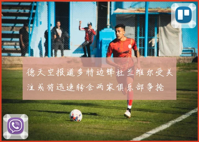 德天空报道多特边锋杜兰维尔受关注或将迅速转会两家俱乐部争抢