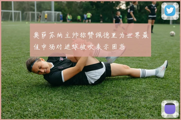 奥萨苏纳主帅称赞佩德里为世界最佳中场对进球被吹表示困惑