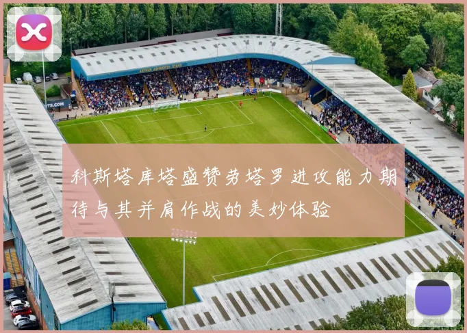 科斯塔库塔盛赞劳塔罗进攻能力期待与其并肩作战的美妙体验