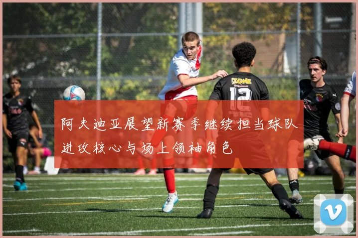 阿夫迪亚展望新赛季继续担当球队进攻核心与场上领袖角色