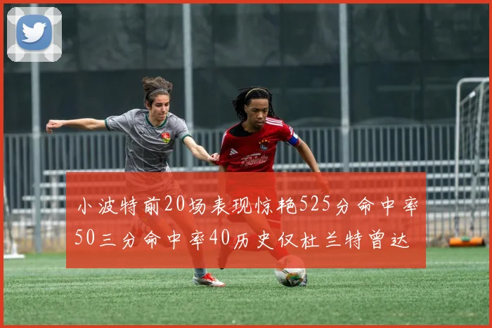 小波特前20场表现惊艳525分命中率50三分命中率40历史仅杜兰特曾达成