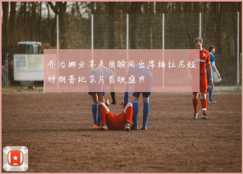 乔治娜分享美丽瞬间出席梅拉尼娅特朗普纪录片首映盛典
