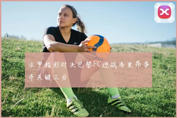法甲精彩对决巴黎FC迎战洛里昂争夺关键三分