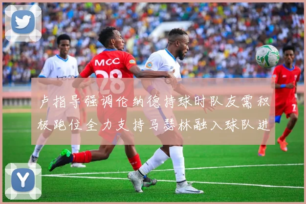 卢指导强调伦纳德持球时队友需积极跑位全力支持马瑟林融入球队进攻体系
