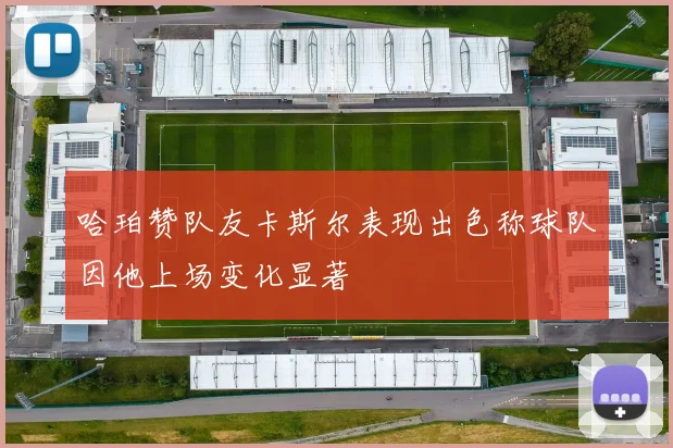 哈珀赞队友卡斯尔表现出色称球队因他上场变化显著