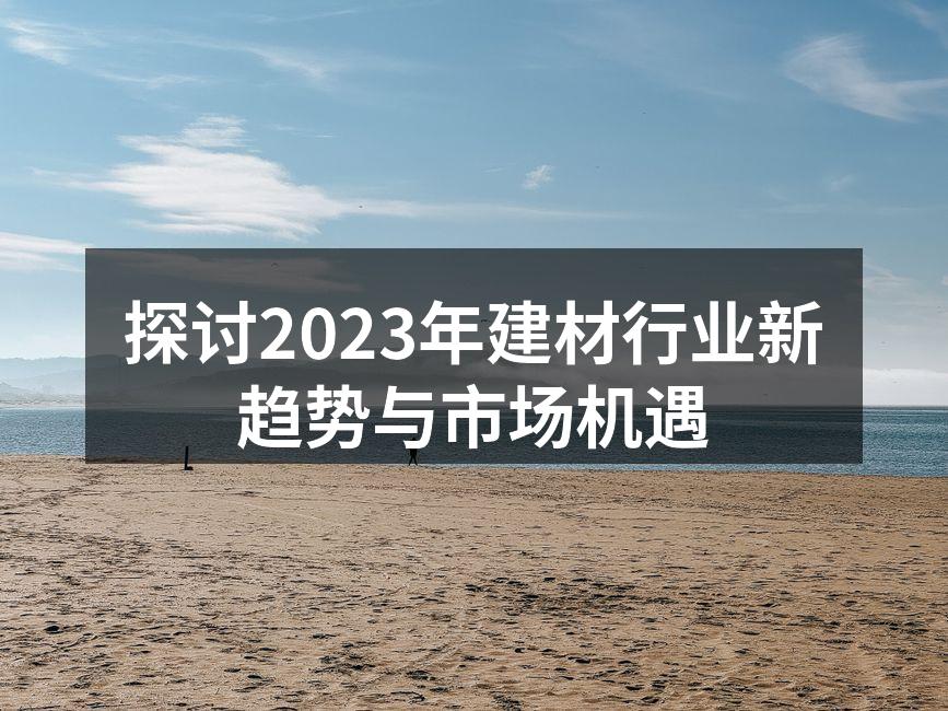 探讨2023年建材行业新趋势与市场机遇